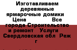 Изготавливаем деревянные ярмарочные домики › Цена ­ 125 000 - Все города Строительство и ремонт » Услуги   . Свердловская обл.,Реж г.